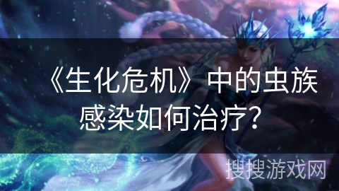 《生化危机》中的虫族感染如何治疗？