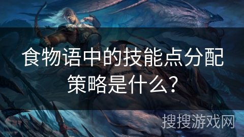 食物语中的技能点分配策略是什么？