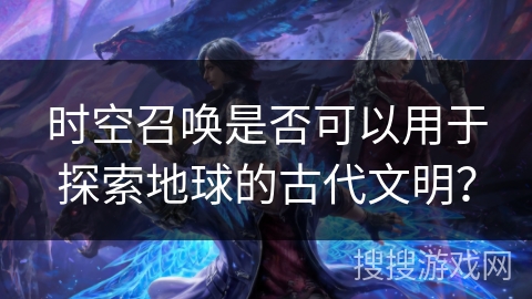 时空召唤是否可以用于探索地球的古代文明？