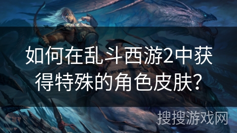 如何在乱斗西游2中获得特殊的角色皮肤？