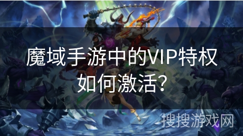 魔域手游中的VIP特权如何激活？