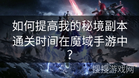 如何提高我的秘境副本通关时间在魔域手游中？