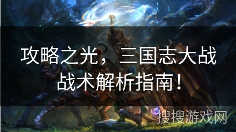 攻略之光，三国志大战战术解析指南！