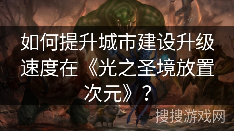 如何提升城市建设升级速度在《光之圣境放置次元》？