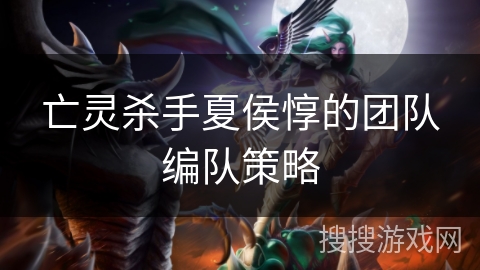 亡灵杀手夏侯惇的团队编队策略