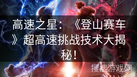 高速之星：《登山赛车》超高速挑战技术大揭秘！
