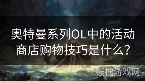 奥特曼系列OL中的活动商店购物技巧是什么？