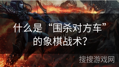 什么是“围杀对方车”的象棋战术？