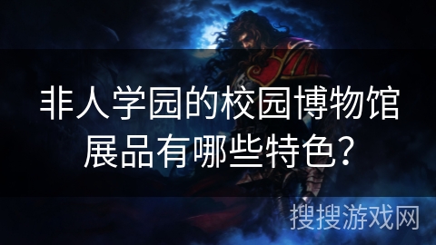 非人学园的校园博物馆展品有哪些特色？