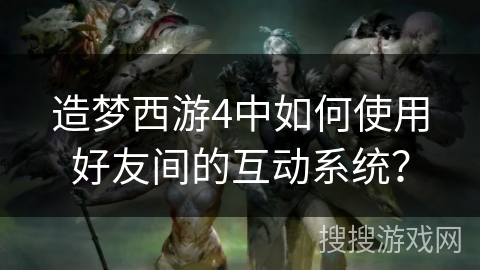 造梦西游4中如何使用好友间的互动系统？