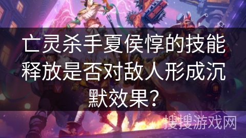 亡灵杀手夏侯惇的技能释放是否对敌人形成沉默效果？