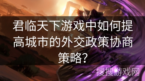 君临天下游戏中如何提高城市的外交政策协商策略？