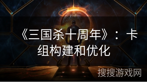 《三国杀十周年》：卡组构建和优化