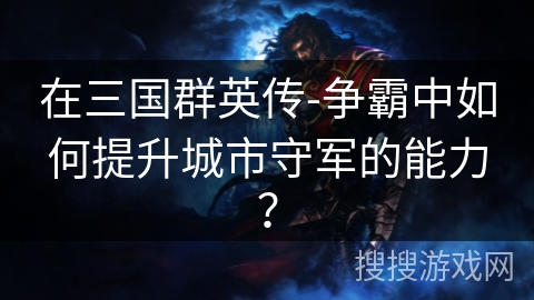 在三国群英传-争霸中如何提升城市守军的能力？