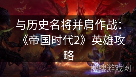 与历史名将并肩作战：《帝国时代2》英雄攻略