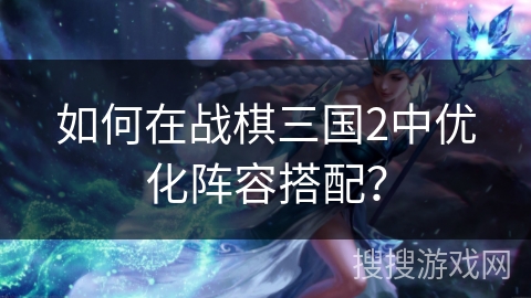 如何在战棋三国2中优化阵容搭配？