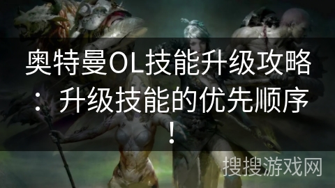 奥特曼OL技能升级攻略：升级技能的优先顺序！