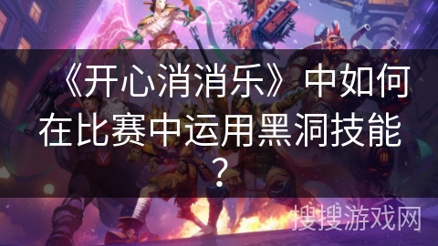 《开心消消乐》中如何在比赛中运用黑洞技能？
