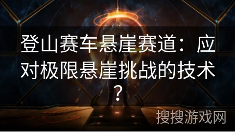 登山赛车悬崖赛道：应对极限悬崖挑战的技术？