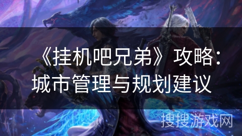 《挂机吧兄弟》攻略：城市管理与规划建议