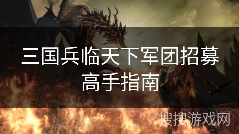 三国兵临天下军团招募高手指南