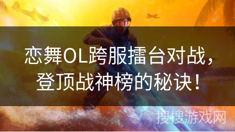 恋舞OL跨服擂台对战，登顶战神榜的秘诀！