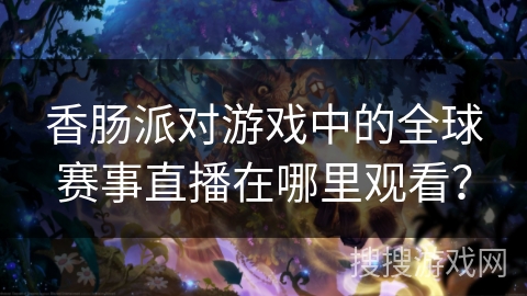 香肠派对游戏中的全球赛事直播在哪里观看？