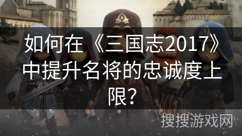 如何在《三国志2017》中提升名将的忠诚度上限？