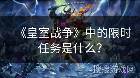《皇室战争》中的限时任务是什么？