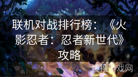 联机对战排行榜：《火影忍者：忍者新世代》攻略