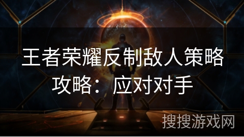 王者荣耀反制敌人策略攻略：应对对手