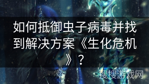 如何抵御虫子病毒并找到解决方案《生化危机》？