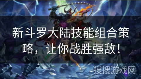 新斗罗大陆技能组合策略，让你战胜强敌！