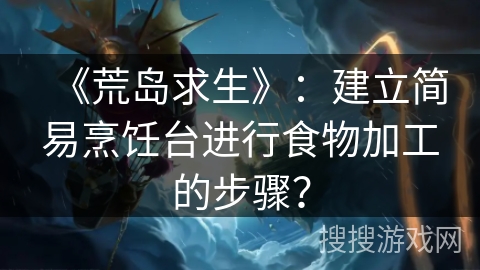 《荒岛求生》：建立简易烹饪台进行食物加工的步骤？