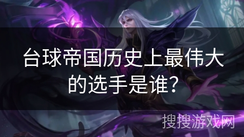 台球帝国历史上最伟大的选手是谁？