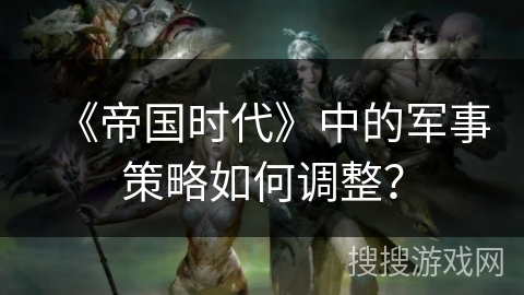 《帝国时代》中的军事策略如何调整？