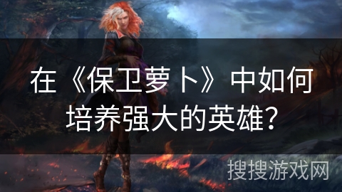 在《保卫萝卜》中如何培养强大的英雄？