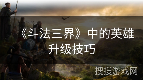 《斗法三界》中的英雄升级技巧