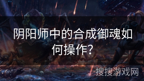 阴阳师中的合成御魂如何操作？