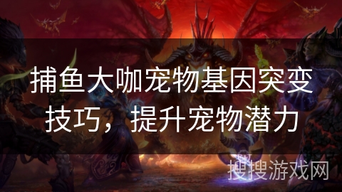 捕鱼大咖宠物基因突变技巧，提升宠物潜力