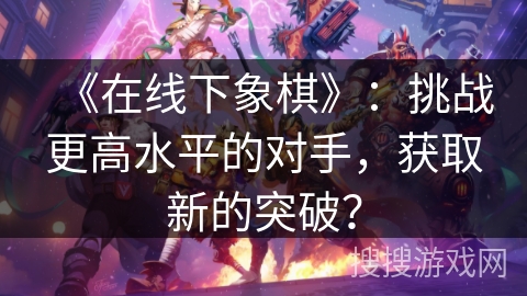 《在线下象棋》：挑战更高水平的对手，获取新的突破？