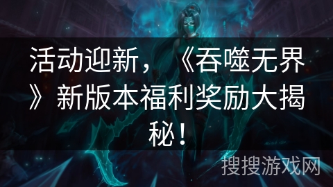 活动迎新，《吞噬无界》新版本福利奖励大揭秘！