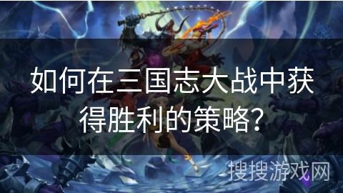 如何在三国志大战中获得胜利的策略？
