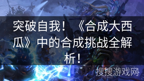 突破自我！《合成大西瓜》中的合成挑战全解析！