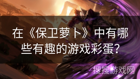 在《保卫萝卜》中有哪些有趣的游戏彩蛋？