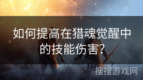 如何提高在猎魂觉醒中的技能伤害？