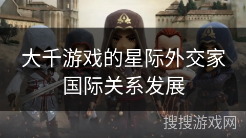 大千游戏的星际外交家国际关系发展