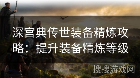 深宫典传世装备精炼攻略：提升装备精炼等级