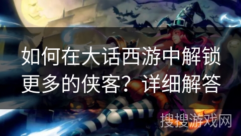 如何在大话西游中解锁更多的侠客？详细解答