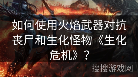 如何使用火焰武器对抗丧尸和生化怪物《生化危机》？